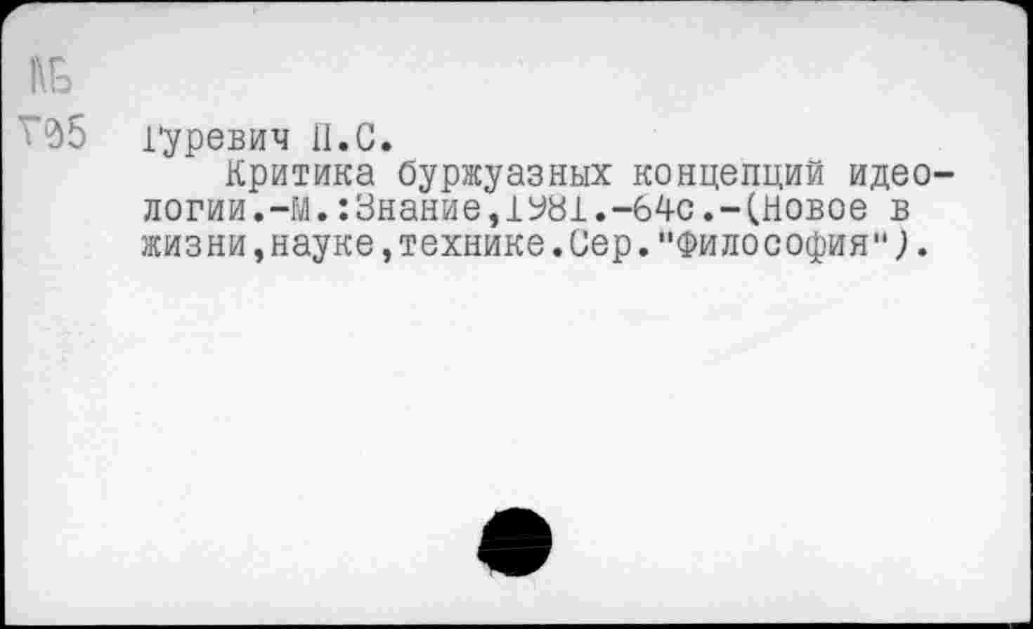 ﻿1'уревич 11.С.
Критика буржуазных концепций идео логии.-М.:Знание,1У81.-64с.-(новое в жизни,науке,технике.Сер."Философия";.